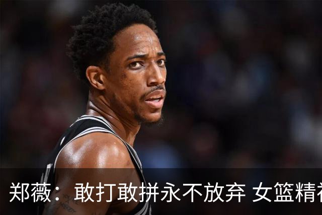 郑薇：敢打敢拼永不放弃 女篮精神一直在传承